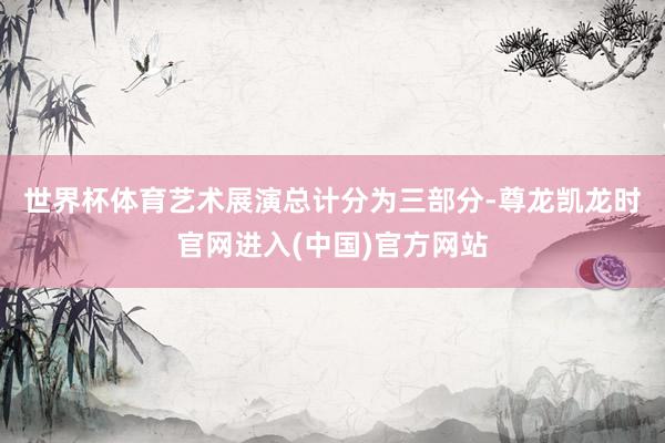 世界杯体育　　艺术展演总计分为三部分-尊龙凯龙时官网进入(中