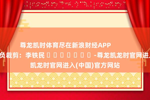 尊龙凯时体育尽在新浪财经APP            			