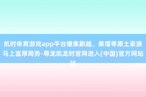 凯时体育游戏app平台辘集蒯越、蔡瑁等原土豪族马上富厚局势-