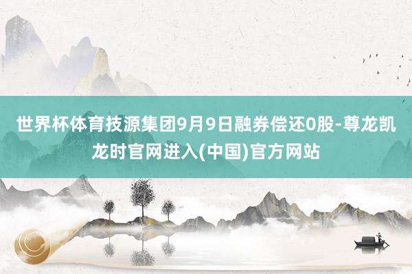 世界杯体育技源集团9月9日融券偿还0股-尊龙凯龙时官网进入(