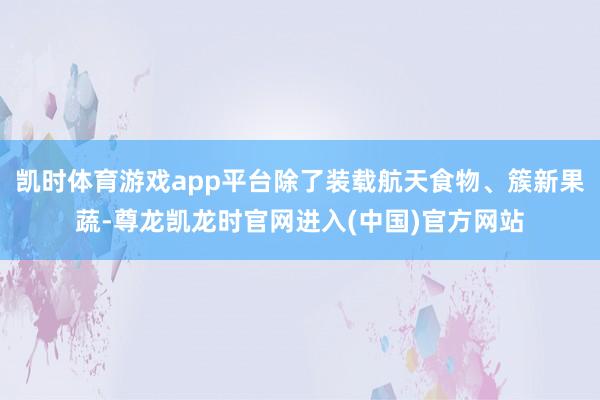 凯时体育游戏app平台除了装载航天食物、簇新果蔬-尊龙凯龙时